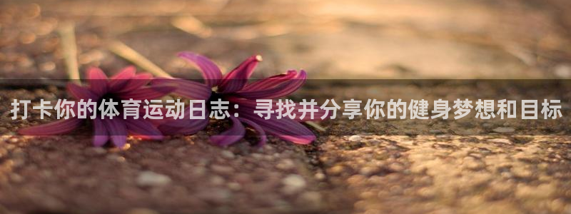 77体育官网：打卡你的体育运动日志：寻找并分享你的健身梦想和目标