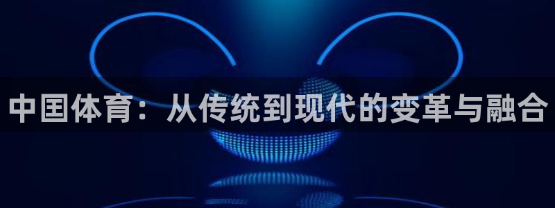 77体育app下载官网：中囯体育：从传统到现代的变革与融合