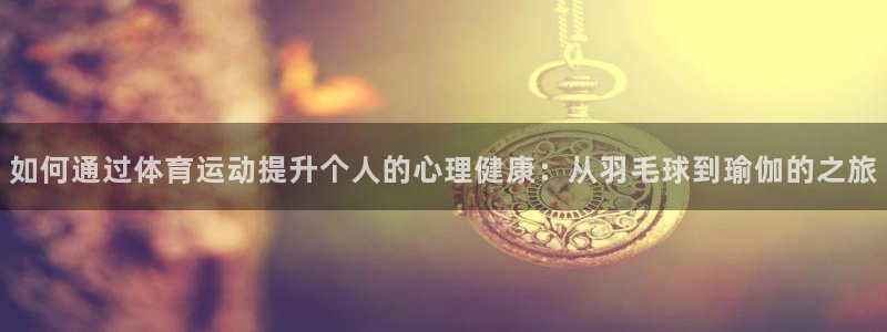 77体育官网：如何通过体育运动提升个人的心理健康：从羽毛球到瑜伽的之旅