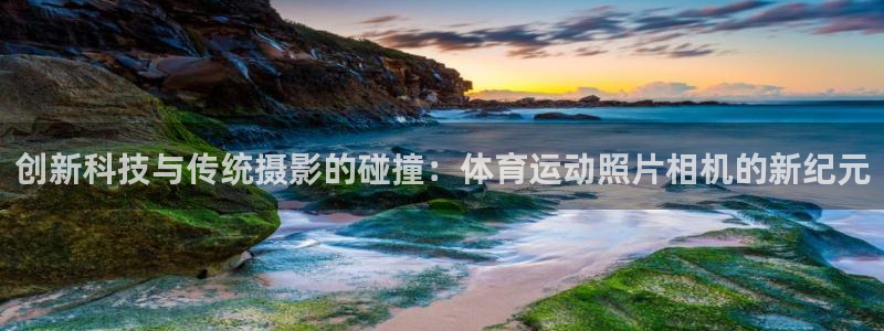 77体育官网：创新科技与传统摄影的碰撞：体育运动照片相机的新纪元