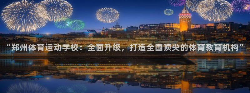 77体育官网：“郑州体育运动学校：全面升级，打造全国顶尖的体育教育机构”