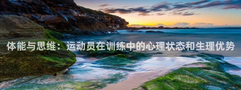 77体育app下载官网：体能与思维：运动员在训练中的心理状态和生理优势
