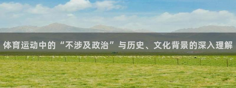 77体育：体育运动中的“不涉及政治”与历史、文化背景的深入理解