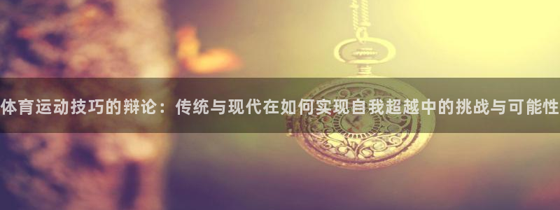 77体育官网：体育运动技巧的辩论：传统与现代在如何实现自我超越中的挑战与可能性