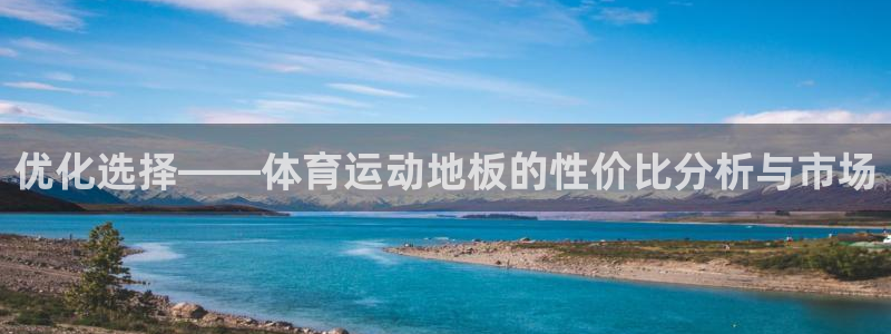 77体育：优化选择——体育运动地板的性价比分析与市场