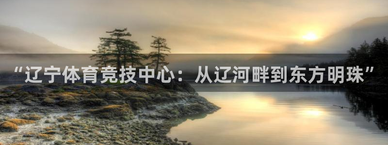 77体育：“辽宁体育竞技中心：从辽河畔到东方明珠”
